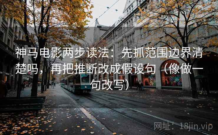 神马电影两步读法：先抓范围边界清楚吗，再把推断改成假设句（像做一句改写）