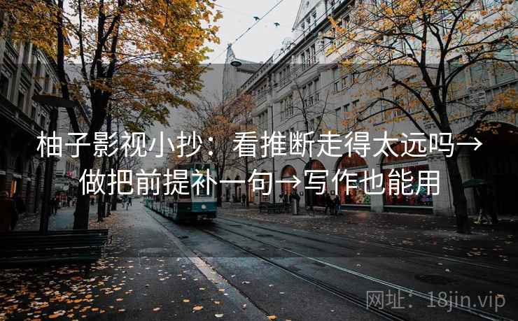 柚子影视小抄：看推断走得太远吗→做把前提补一句→写作也能用