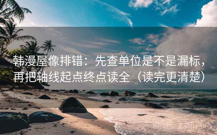 韩漫屋像排错：先查单位是不是漏标，再把轴线起点终点读全（读完更清楚）