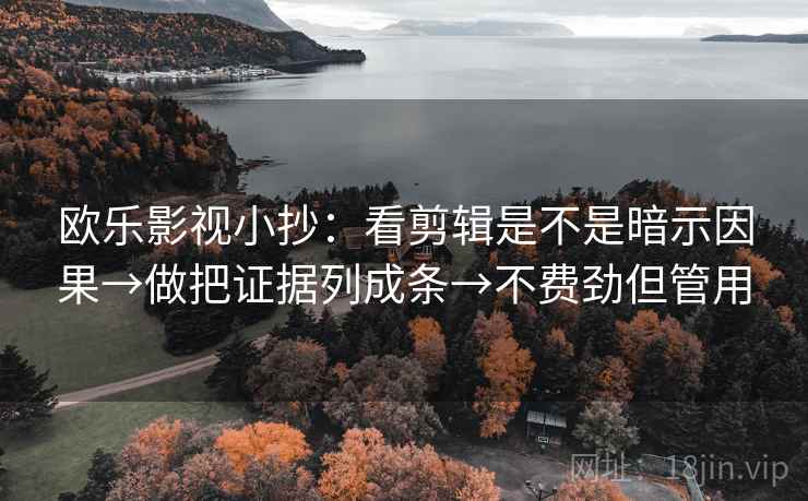 欧乐影视小抄：看剪辑是不是暗示因果→做把证据列成条→不费劲但管用
