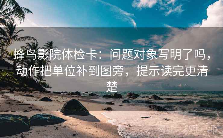 蜂鸟影院体检卡：问题对象写明了吗，动作把单位补到图旁，提示读完更清楚