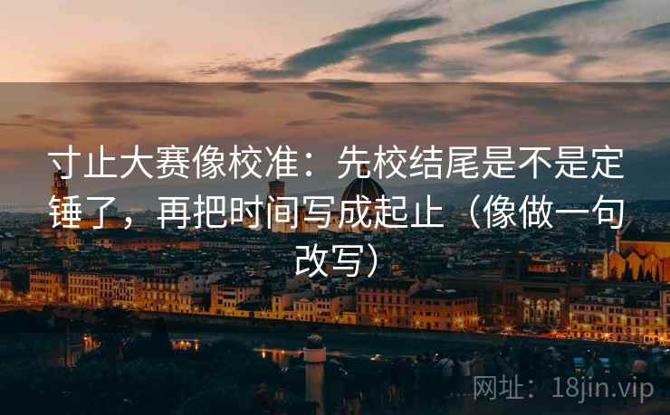 寸止大赛像校准：先校结尾是不是定锤了，再把时间写成起止（像做一句改写）