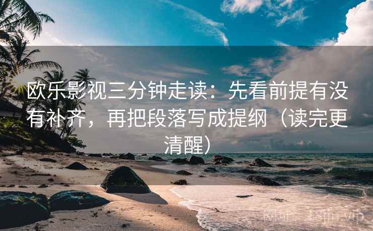 欧乐影视三分钟走读：先看前提有没有补齐，再把段落写成提纲（读完更清醒）