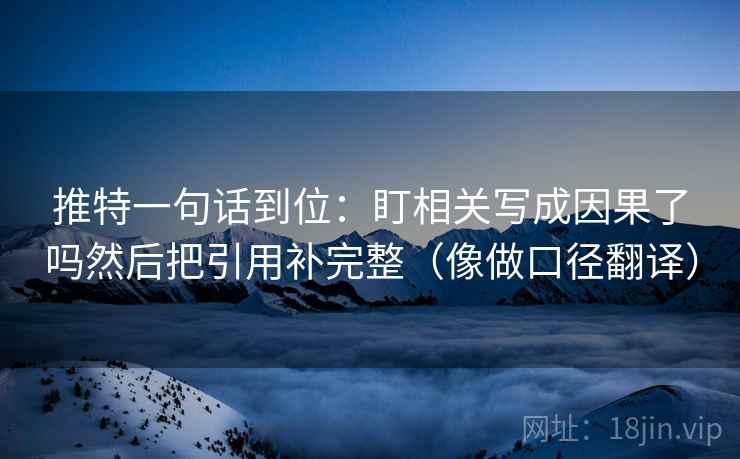 推特一句话到位：盯相关写成因果了吗然后把引用补完整（像做口径翻译）