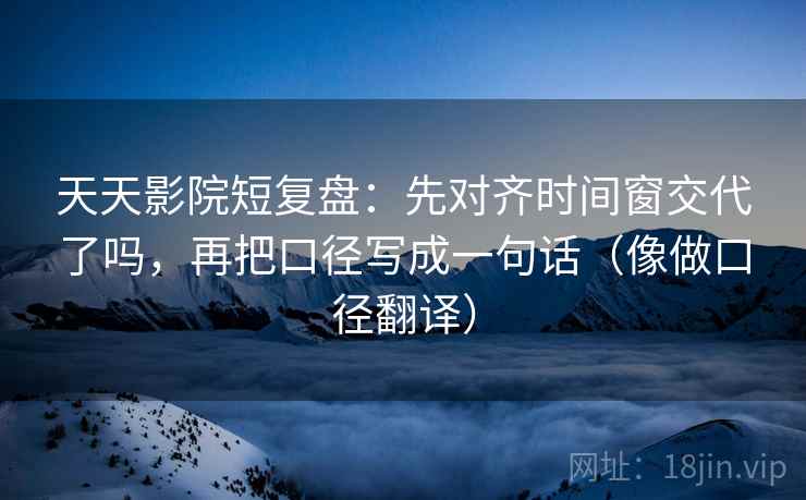 天天影院短复盘：先对齐时间窗交代了吗，再把口径写成一句话（像做口径翻译）