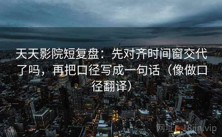 天天影院短复盘：先对齐时间窗交代了吗，再把口径写成一句话（像做口径翻译）