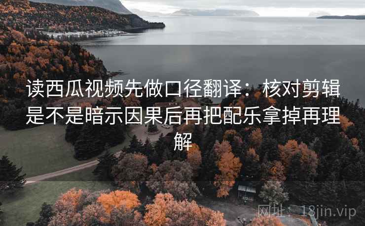 读西瓜视频先做口径翻译：核对剪辑是不是暗示因果后再把配乐拿掉再理解