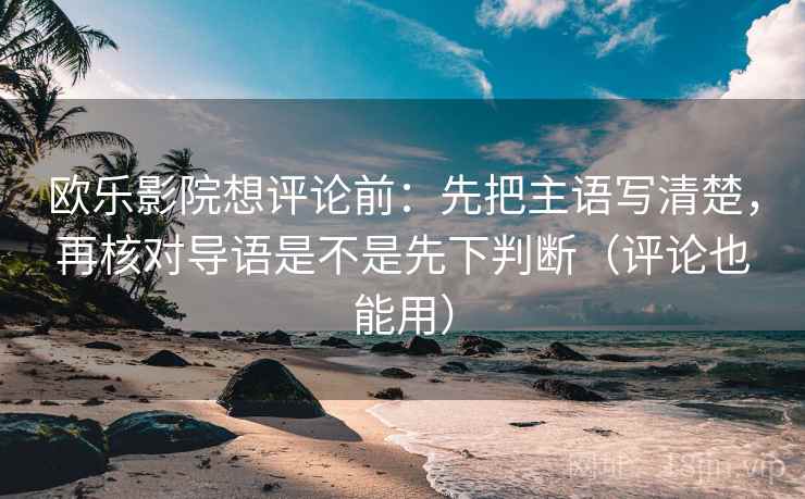 欧乐影院想评论前：先把主语写清楚，再核对导语是不是先下判断（评论也能用）