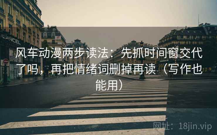 风车动漫两步读法：先抓时间窗交代了吗，再把情绪词删掉再读（写作也能用）