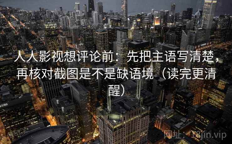 人人影视想评论前：先把主语写清楚，再核对截图是不是缺语境（读完更清醒）