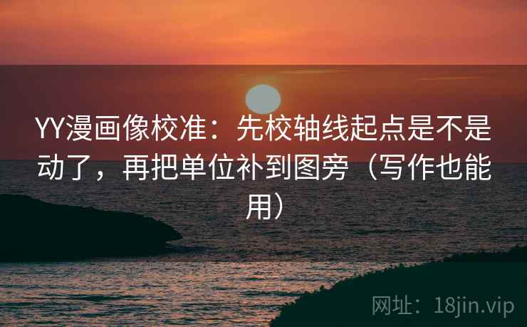 YY漫画像校准：先校轴线起点是不是动了，再把单位补到图旁（写作也能用）