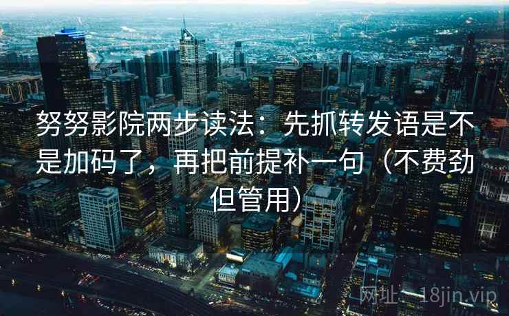 努努影院两步读法：先抓转发语是不是加码了，再把前提补一句（不费劲但管用）