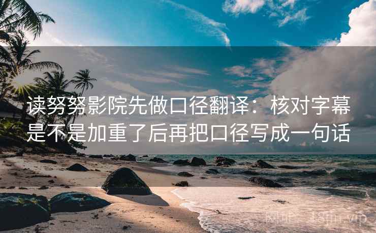 读努努影院先做口径翻译：核对字幕是不是加重了后再把口径写成一句话