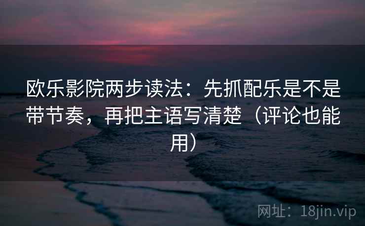 欧乐影院两步读法：先抓配乐是不是带节奏，再把主语写清楚（评论也能用）