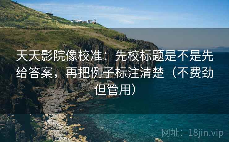 天天影院像校准：先校标题是不是先给答案，再把例子标注清楚（不费劲但管用）