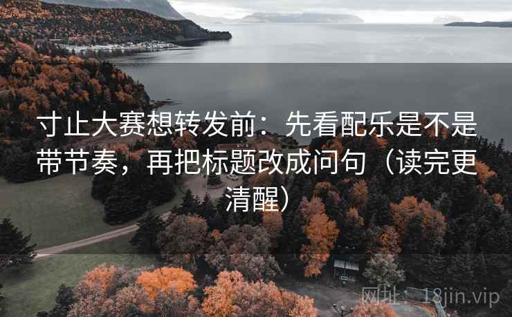 寸止大赛想转发前：先看配乐是不是带节奏，再把标题改成问句（读完更清醒）