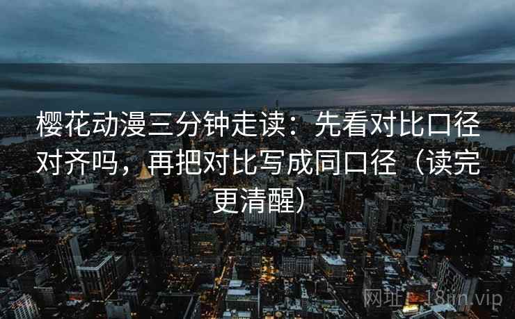 樱花动漫三分钟走读：先看对比口径对齐吗，再把对比写成同口径（读完更清醒）