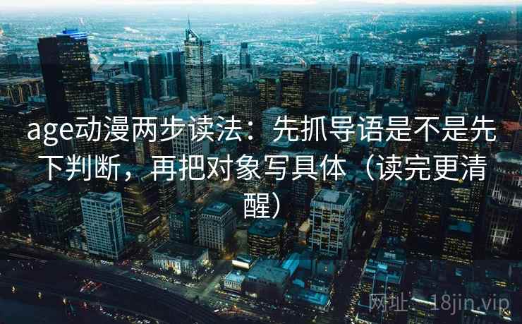 age动漫两步读法：先抓导语是不是先下判断，再把对象写具体（读完更清醒）