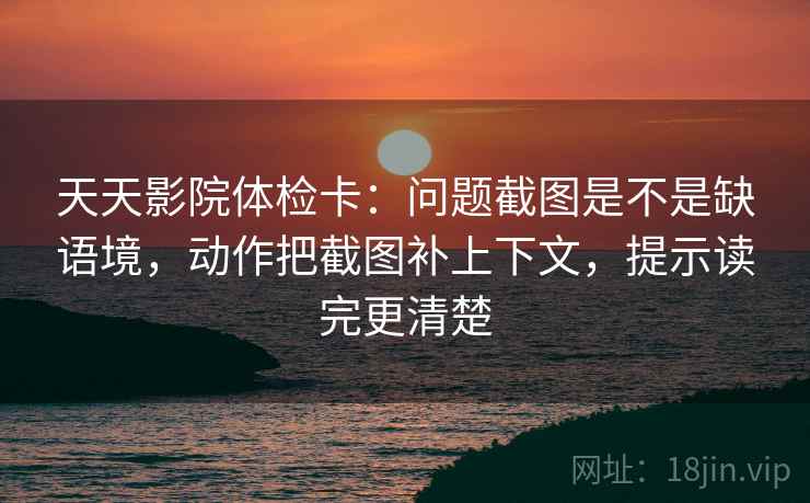 天天影院体检卡：问题截图是不是缺语境，动作把截图补上下文，提示读完更清楚