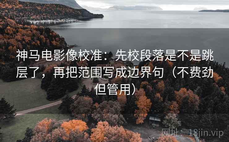 神马电影像校准：先校段落是不是跳层了，再把范围写成边界句（不费劲但管用）