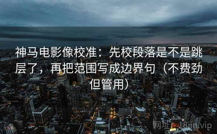 神马电影像校准：先校段落是不是跳层了，再把范围写成边界句（不费劲但管用）