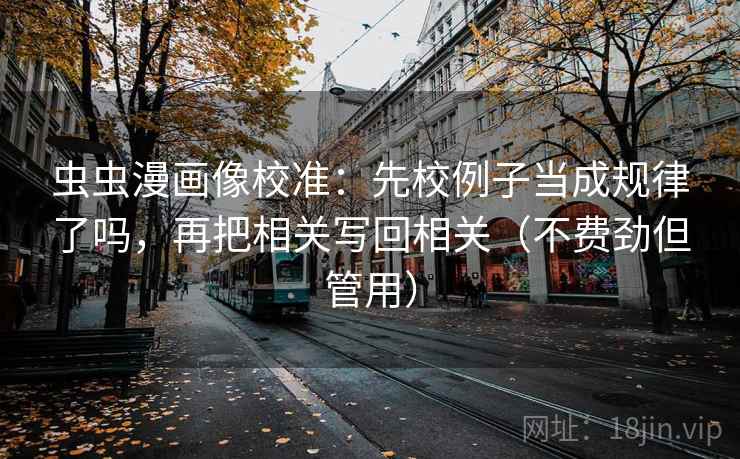 虫虫漫画像校准：先校例子当成规律了吗，再把相关写回相关（不费劲但管用）