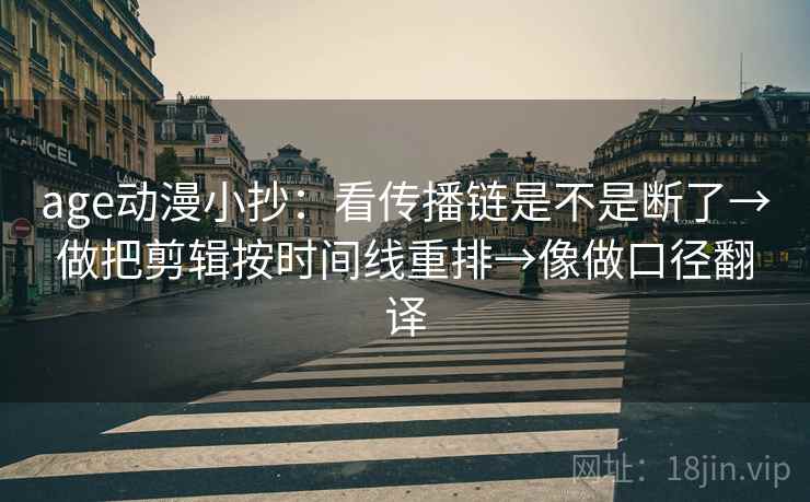 age动漫小抄：看传播链是不是断了→做把剪辑按时间线重排→像做口径翻译