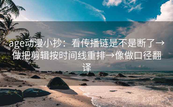 age动漫小抄：看传播链是不是断了→做把剪辑按时间线重排→像做口径翻译