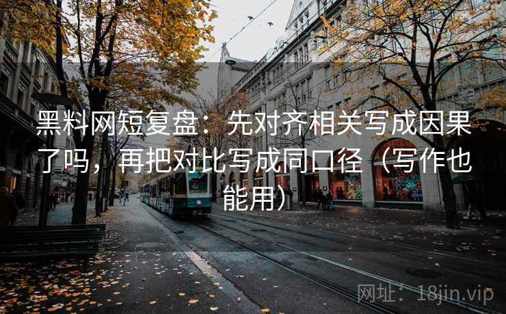 黑料网短复盘：先对齐相关写成因果了吗，再把对比写成同口径（写作也能用）