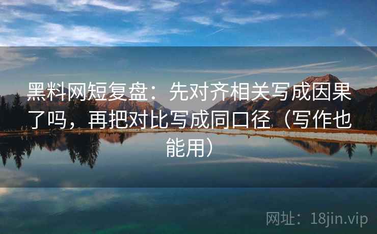 黑料网短复盘：先对齐相关写成因果了吗，再把对比写成同口径（写作也能用）
