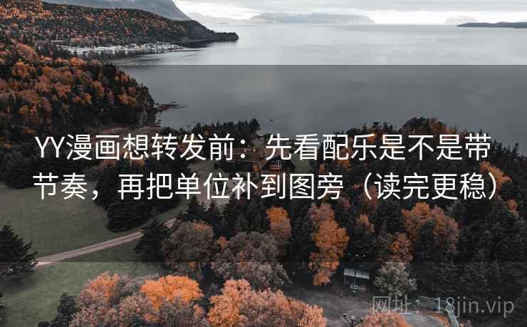 YY漫画想转发前：先看配乐是不是带节奏，再把单位补到图旁（读完更稳）