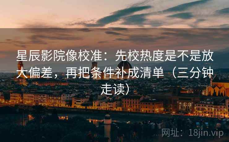 星辰影院像校准：先校热度是不是放大偏差，再把条件补成清单（三分钟走读）
