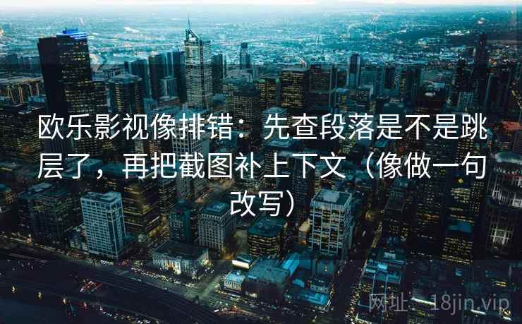 欧乐影视像排错：先查段落是不是跳层了，再把截图补上下文（像做一句改写）