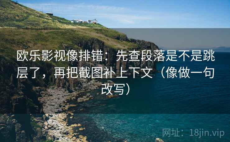 欧乐影视像排错：先查段落是不是跳层了，再把截图补上下文（像做一句改写）