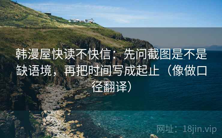 韩漫屋快读不快信：先问截图是不是缺语境，再把时间写成起止（像做口径翻译）