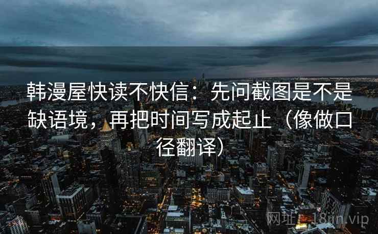 韩漫屋快读不快信：先问截图是不是缺语境，再把时间写成起止（像做口径翻译）