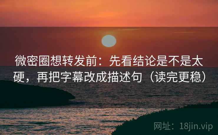 微密圈想转发前：先看结论是不是太硬，再把字幕改成描述句（读完更稳）