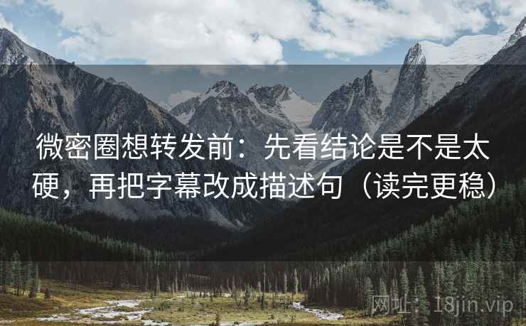微密圈想转发前：先看结论是不是太硬，再把字幕改成描述句（读完更稳）