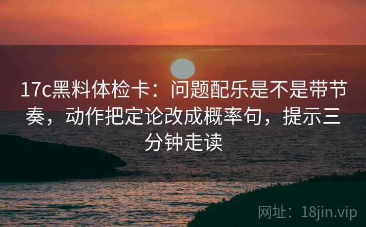 17c黑料体检卡：问题配乐是不是带节奏，动作把定论改成概率句，提示三分钟走读
