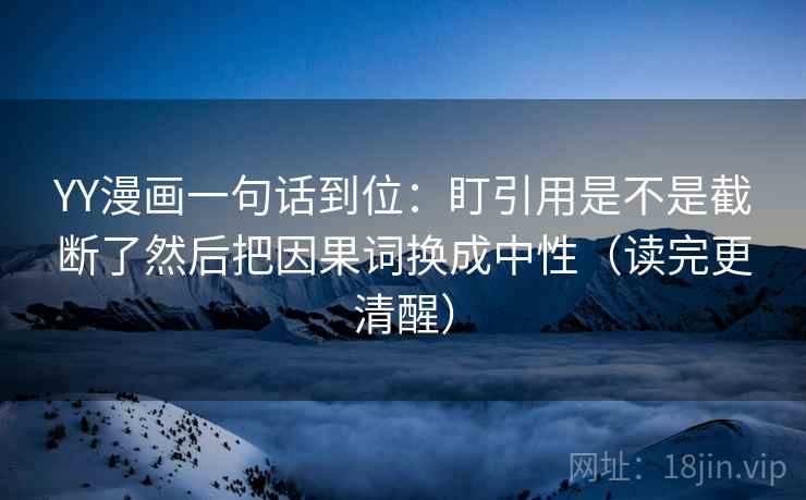 YY漫画一句话到位：盯引用是不是截断了然后把因果词换成中性（读完更清醒）