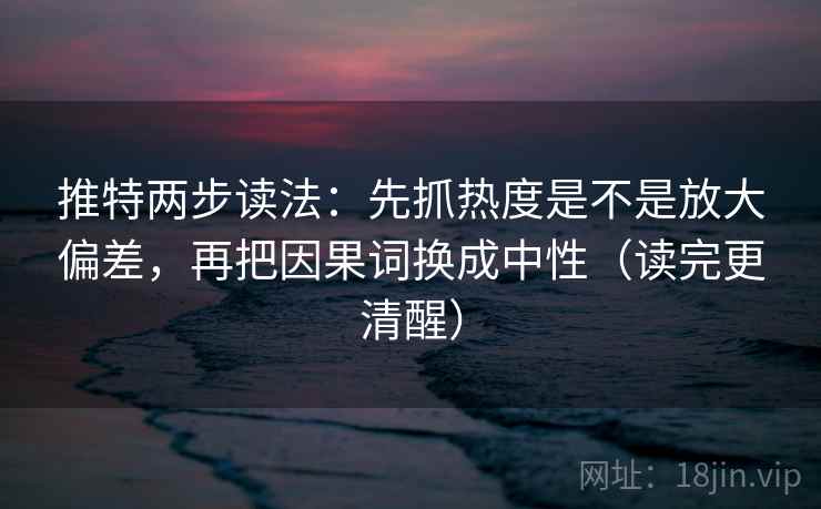 推特两步读法：先抓热度是不是放大偏差，再把因果词换成中性（读完更清醒）