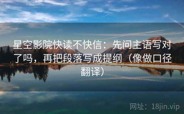 星空影院快读不快信：先问主语写对了吗，再把段落写成提纲（像做口径翻译）
