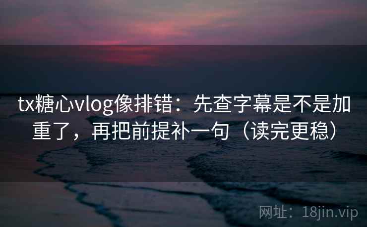 tx糖心vlog像排错：先查字幕是不是加重了，再把前提补一句（读完更稳）
