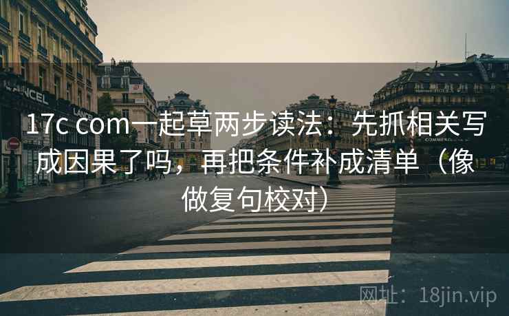 17c com一起草两步读法：先抓相关写成因果了吗，再把条件补成清单（像做复句校对）