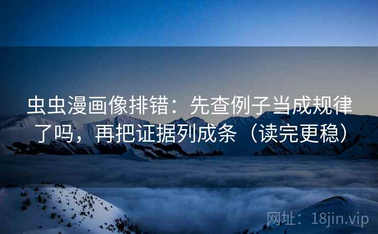 虫虫漫画像排错：先查例子当成规律了吗，再把证据列成条（读完更稳）