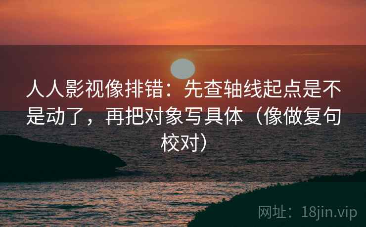 人人影视像排错：先查轴线起点是不是动了，再把对象写具体（像做复句校对）