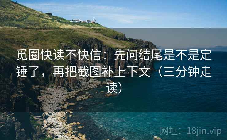 觅圈快读不快信：先问结尾是不是定锤了，再把截图补上下文（三分钟走读）