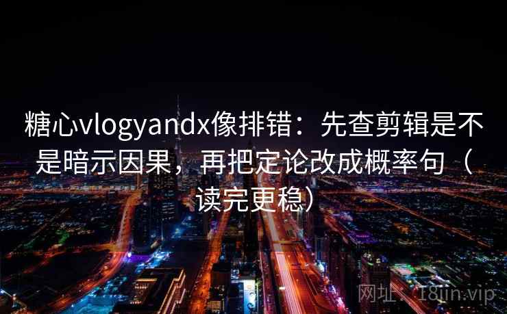 糖心vlogyandx像排错：先查剪辑是不是暗示因果，再把定论改成概率句（读完更稳）