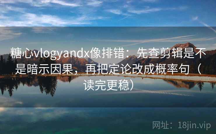 糖心vlogyandx像排错：先查剪辑是不是暗示因果，再把定论改成概率句（读完更稳）