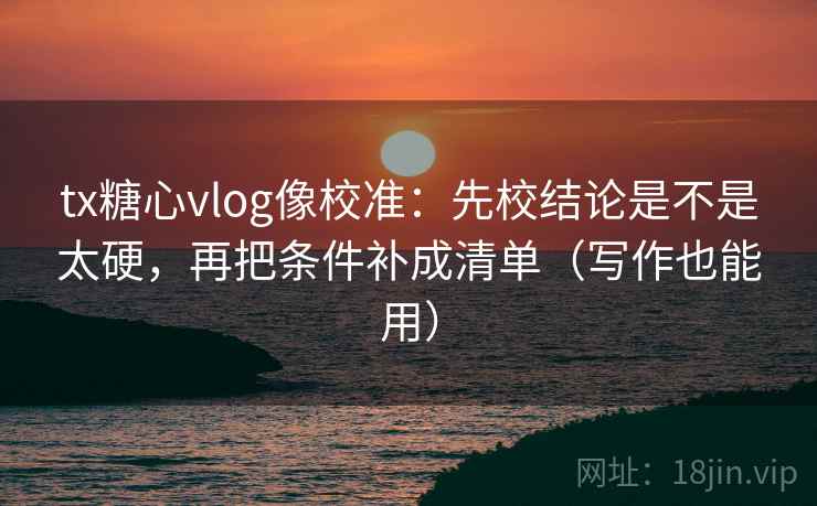 tx糖心vlog像校准：先校结论是不是太硬，再把条件补成清单（写作也能用）